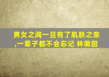 男女之间一旦有了肌肤之亲,一辈子都不会忘记 林徽因